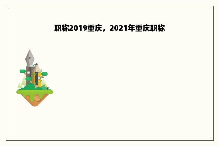 职称2019重庆，2021年重庆职称