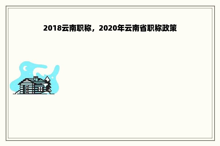 2018云南职称，2020年云南省职称政策