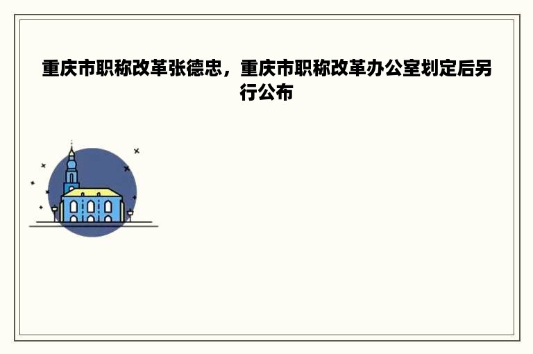 重庆市职称改革张德忠，重庆市职称改革办公室划定后另行公布