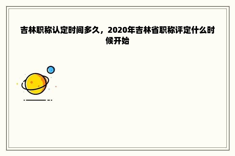 吉林职称认定时间多久，2020年吉林省职称评定什么时候开始