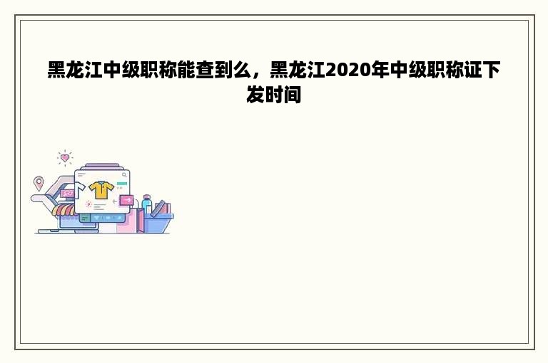 黑龙江中级职称能查到么，黑龙江2020年中级职称证下发时间