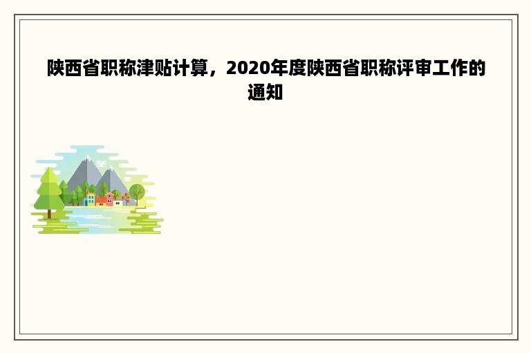 陕西省职称津贴计算，2020年度陕西省职称评审工作的通知