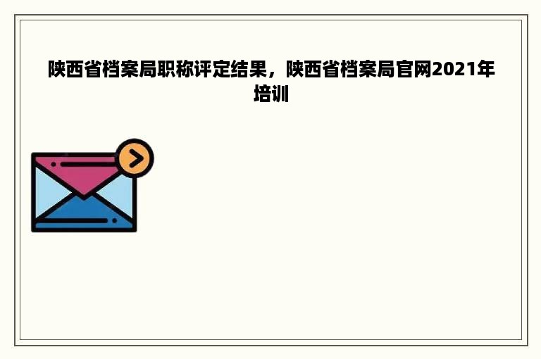 陕西省档案局职称评定结果，陕西省档案局官网2021年培训