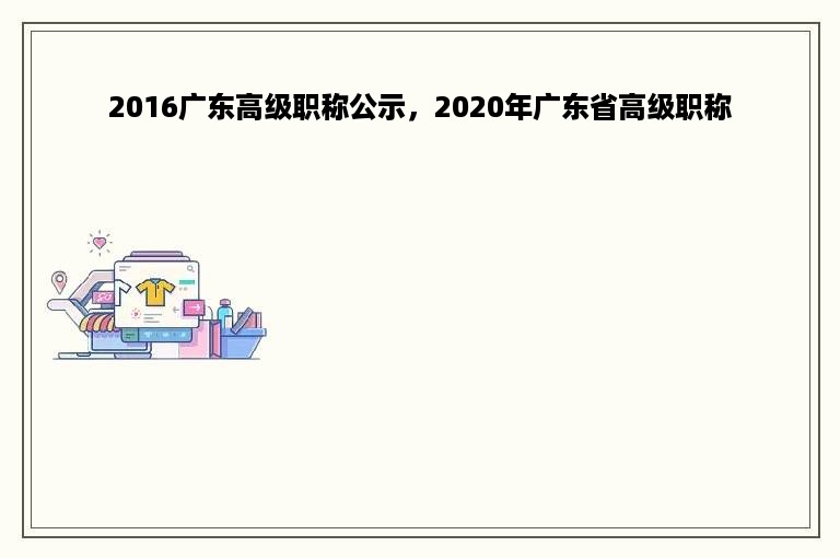 2016广东高级职称公示，2020年广东省高级职称