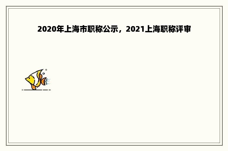 2020年上海市职称公示，2021上海职称评审