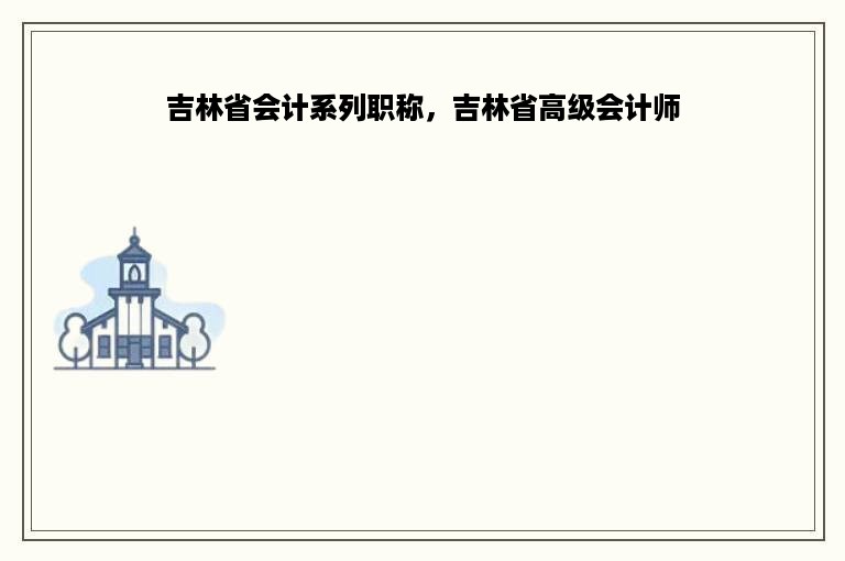 吉林省会计系列职称，吉林省高级会计师