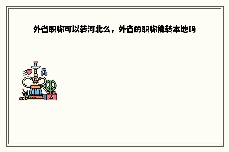 外省职称可以转河北么，外省的职称能转本地吗