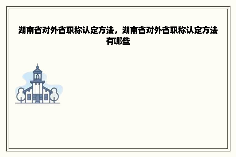 湖南省对外省职称认定方法，湖南省对外省职称认定方法有哪些