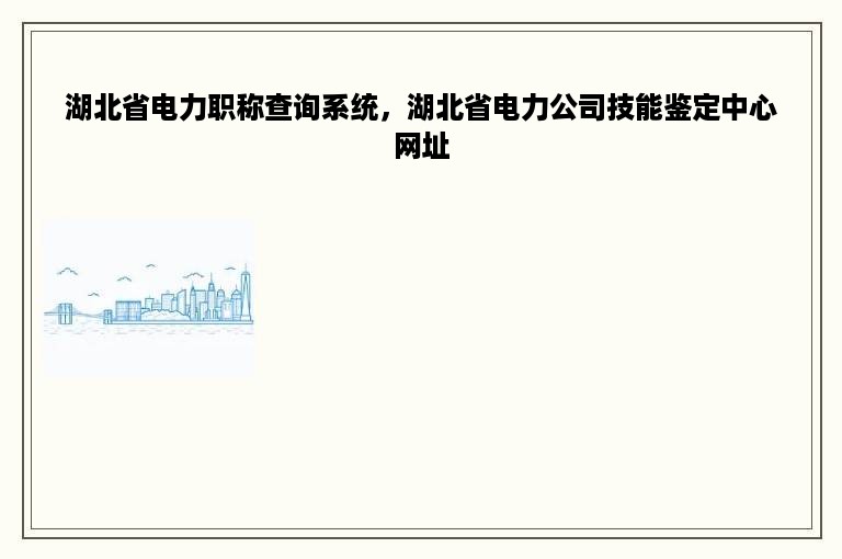 湖北省电力职称查询系统，湖北省电力公司技能鉴定中心网址