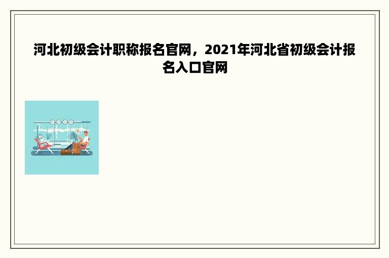 河北初级会计职称报名官网，2021年河北省初级会计报名入口官网