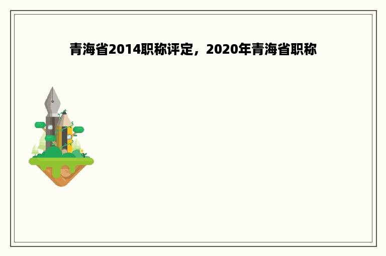 青海省2014职称评定，2020年青海省职称