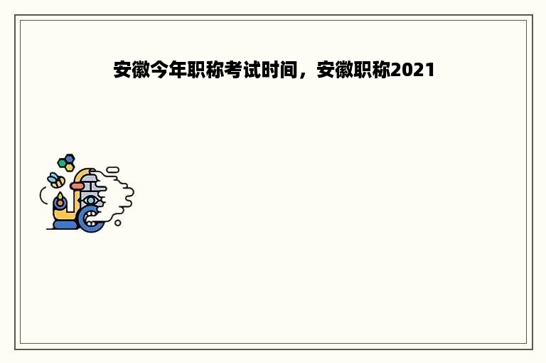 安徽今年职称考试时间，安徽职称2021