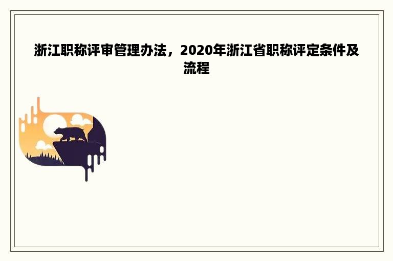 浙江职称评审管理办法，2020年浙江省职称评定条件及流程