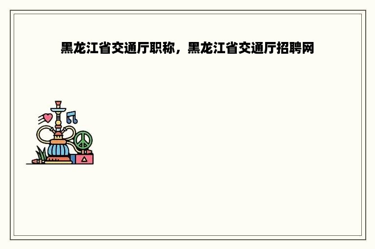 黑龙江省交通厅职称，黑龙江省交通厅招聘网