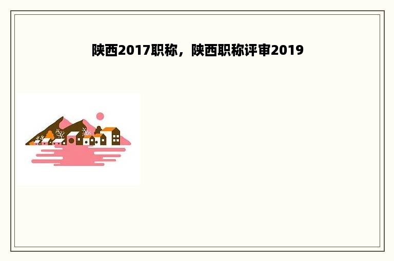 陕西2017职称，陕西职称评审2019