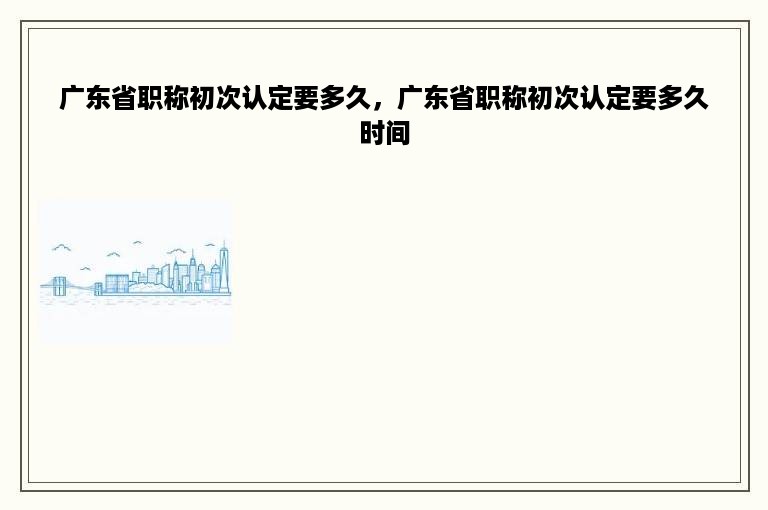 广东省职称初次认定要多久，广东省职称初次认定要多久时间