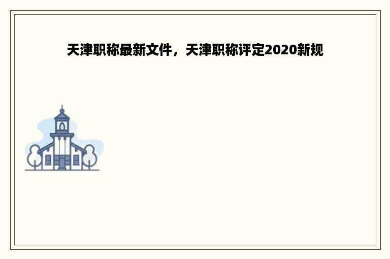 天津职称最新文件，天津职称评定2020新规