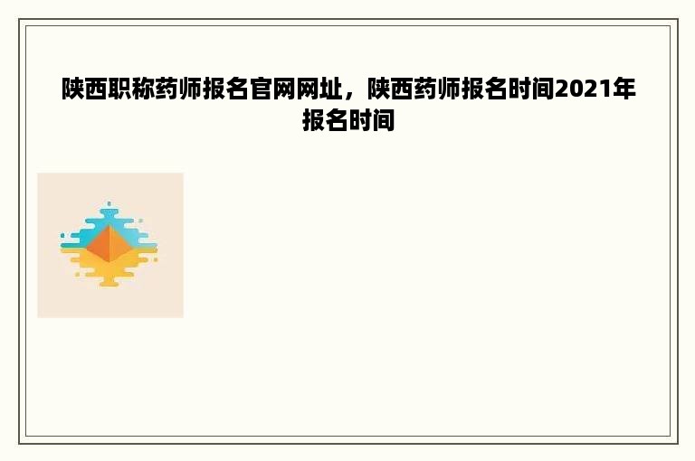 陕西职称药师报名官网网址，陕西药师报名时间2021年报名时间