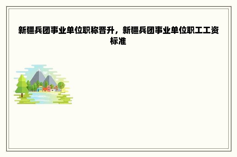 新疆兵团事业单位职称晋升，新疆兵团事业单位职工工资标准