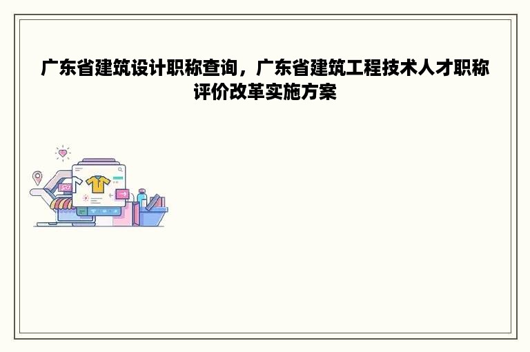 广东省建筑设计职称查询，广东省建筑工程技术人才职称评价改革实施方案