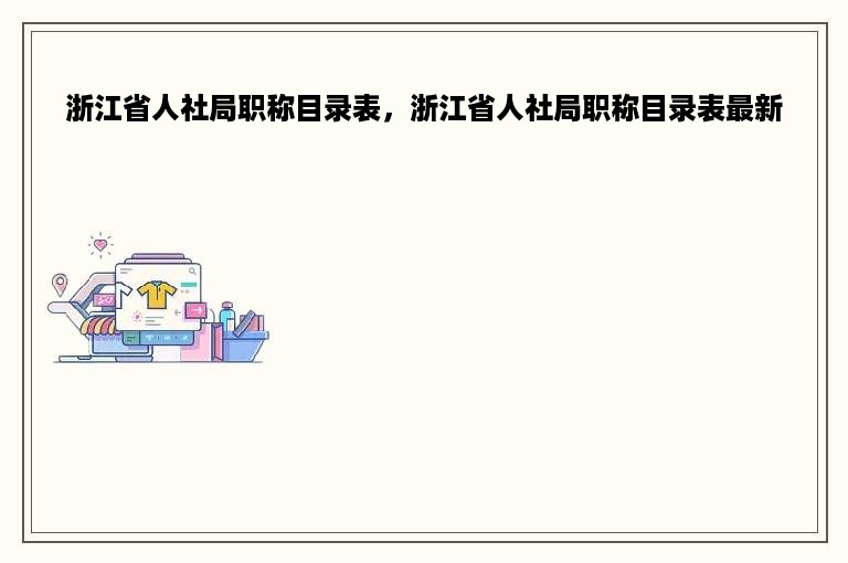 浙江省人社局职称目录表，浙江省人社局职称目录表最新