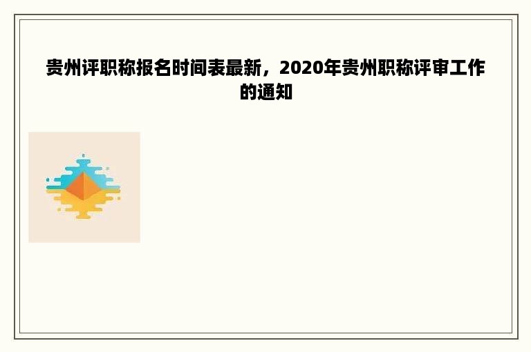 贵州评职称报名时间表最新，2020年贵州职称评审工作的通知