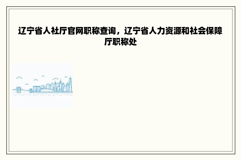 辽宁省人社厅官网职称查询，辽宁省人力资源和社会保障厅职称处