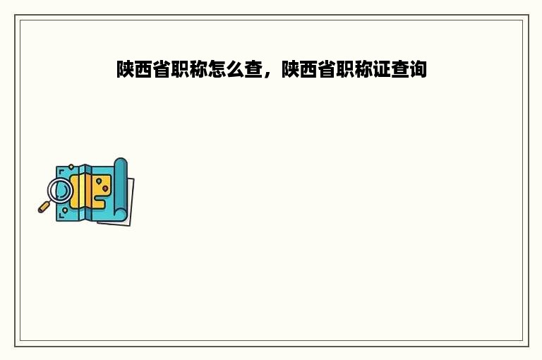 陕西省职称怎么查，陕西省职称证查询