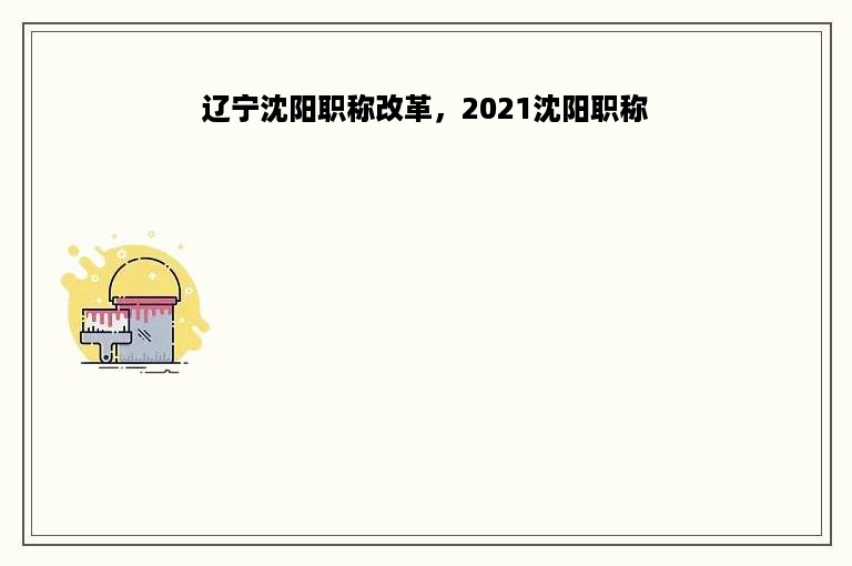 辽宁沈阳职称改革，2021沈阳职称