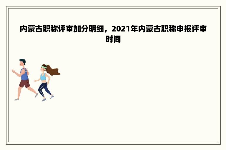 内蒙古职称评审加分明细，2021年内蒙古职称申报评审时间