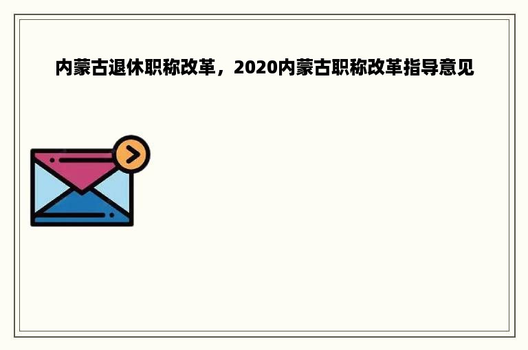 内蒙古退休职称改革，2020内蒙古职称改革指导意见