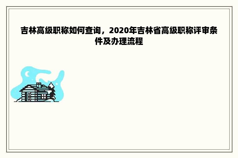 吉林高级职称如何查询，2020年吉林省高级职称评审条件及办理流程