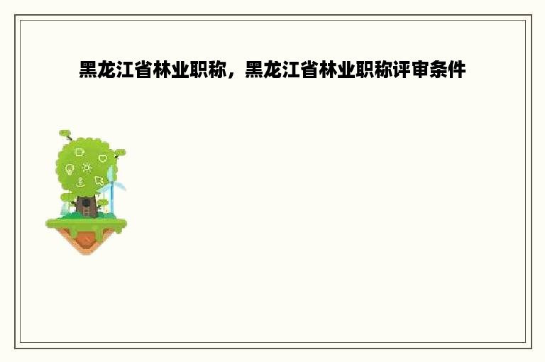 黑龙江省林业职称，黑龙江省林业职称评审条件