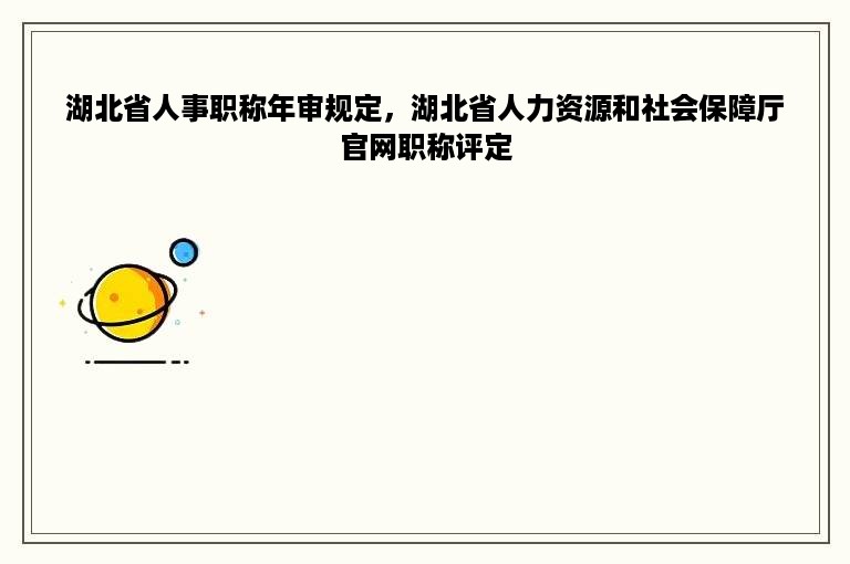 湖北省人事职称年审规定，湖北省人力资源和社会保障厅官网职称评定