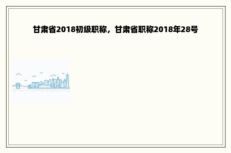 甘肃省2018初级职称，甘肃省职称2018年28号