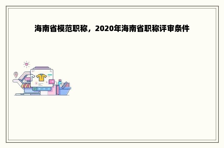 海南省模范职称，2020年海南省职称评审条件