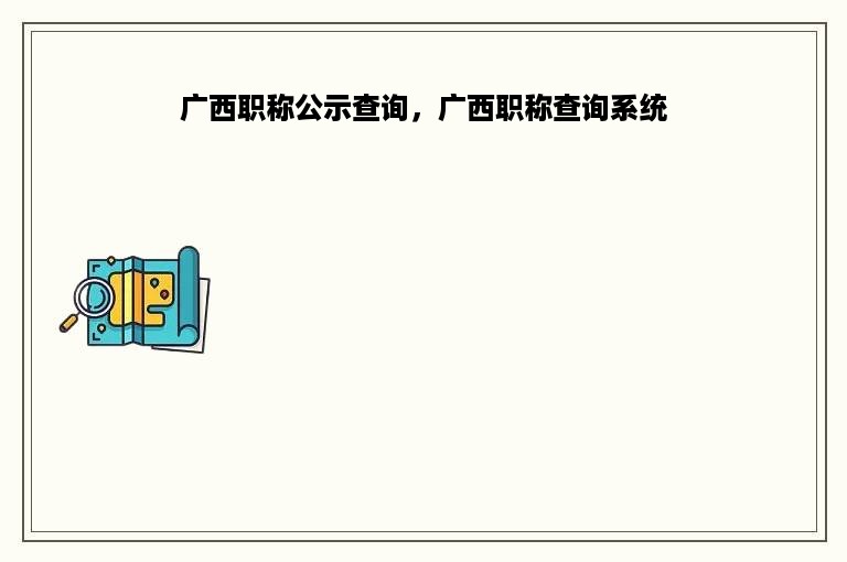 广西职称公示查询，广西职称查询系统