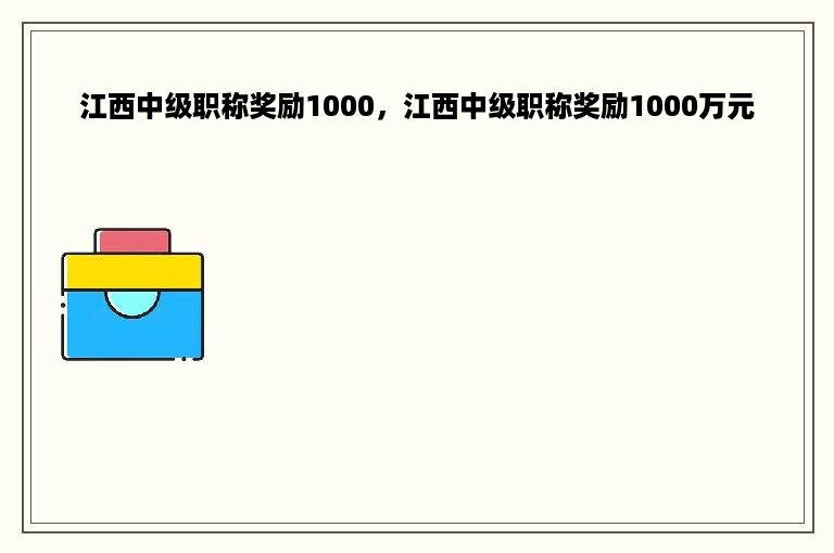 江西中级职称奖励1000，江西中级职称奖励1000万元