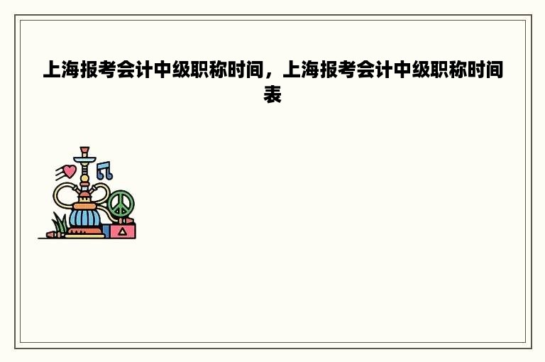 上海报考会计中级职称时间，上海报考会计中级职称时间表