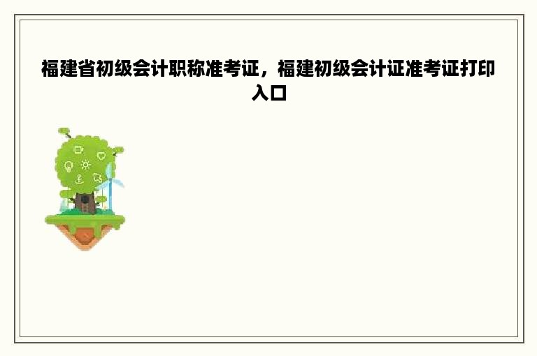 福建省初级会计职称准考证，福建初级会计证准考证打印入口