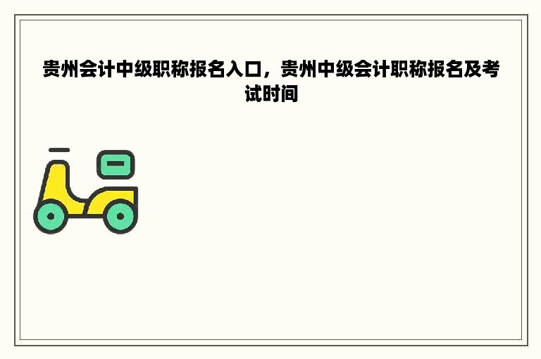 贵州会计中级职称报名入口，贵州中级会计职称报名及考试时间