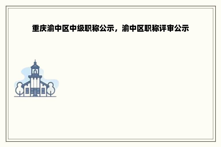 重庆渝中区中级职称公示，渝中区职称评审公示