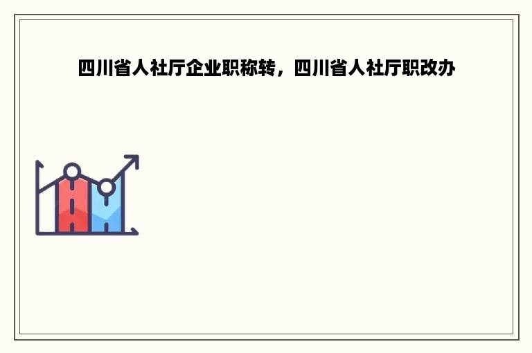 四川省人社厅企业职称转，四川省人社厅职改办