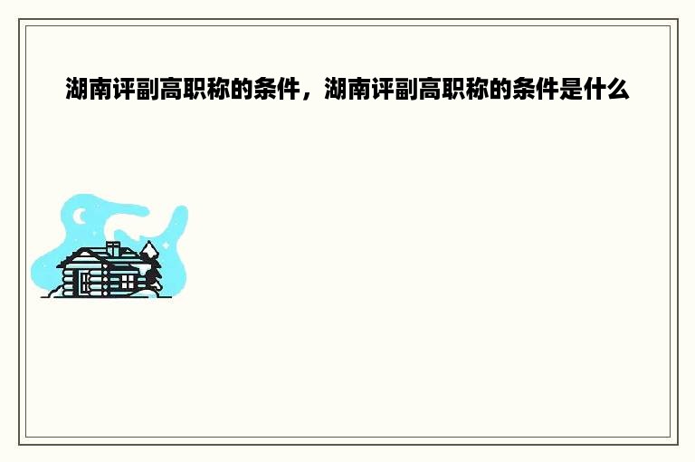 湖南评副高职称的条件，湖南评副高职称的条件是什么