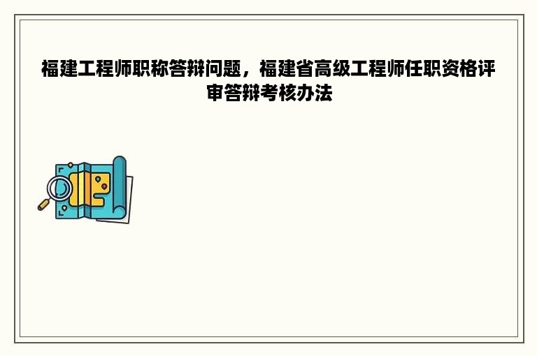 福建工程师职称答辩问题，福建省高级工程师任职资格评审答辩考核办法