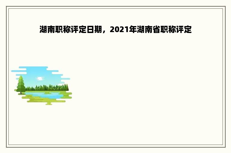 湖南职称评定日期，2021年湖南省职称评定