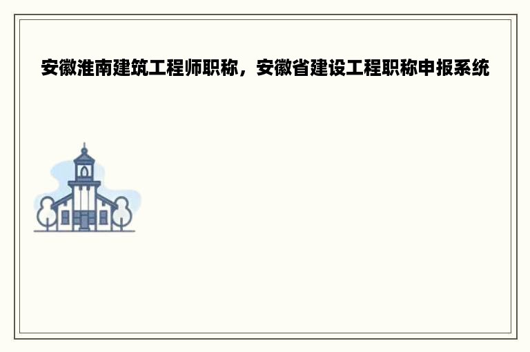 安徽淮南建筑工程师职称，安徽省建设工程职称申报系统