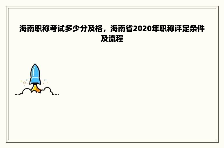 海南职称考试多少分及格，海南省2020年职称评定条件及流程