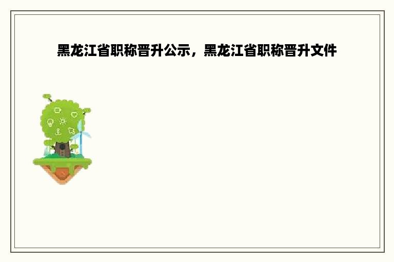 黑龙江省职称晋升公示，黑龙江省职称晋升文件