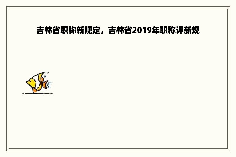 吉林省职称新规定，吉林省2019年职称评新规